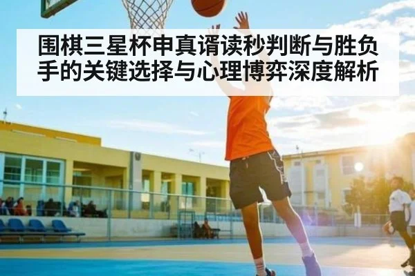 围棋三星杯申真谞读秒判断与胜负手的关键选择与心理博弈深度解析