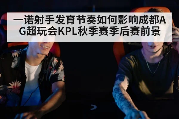 一诺射手发育节奏如何影响成都AG超玩会KPL秋季赛季后赛前景